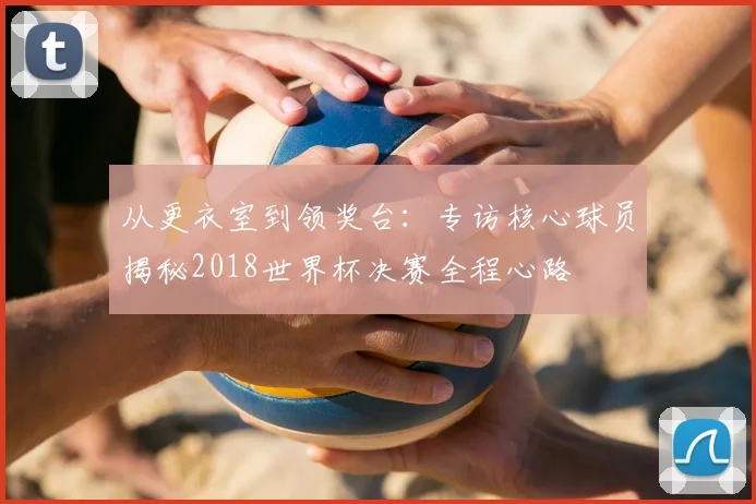 从更衣室到领奖台：专访核心球员揭秘2018世界杯决赛全程心路
