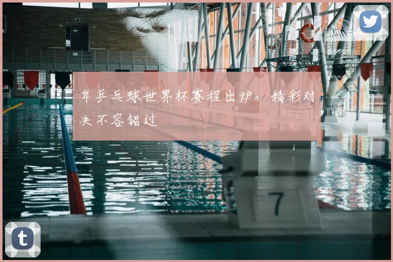 年乒乓球世界杯赛程出炉，精彩对决不容错过