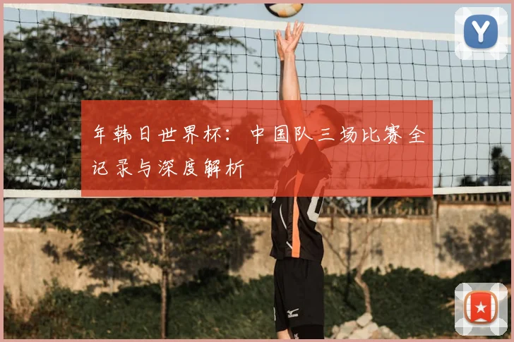 年韩日世界杯:中国队三场比赛全记录与深度解析