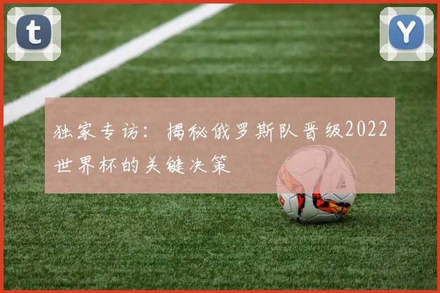 独家专访：揭秘俄罗斯队晋级2022世界杯的关键决策