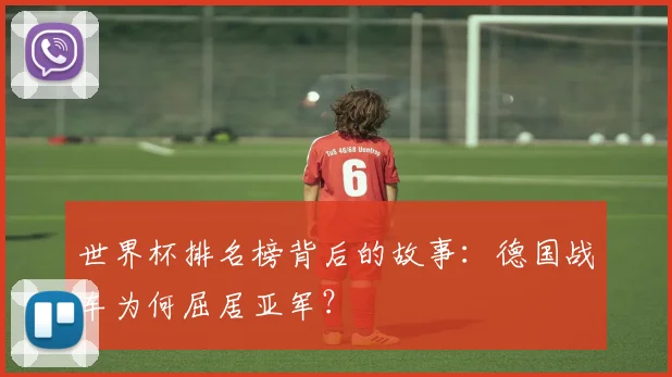 世界杯排名榜背后的故事：德国战车为何屈居亚军？