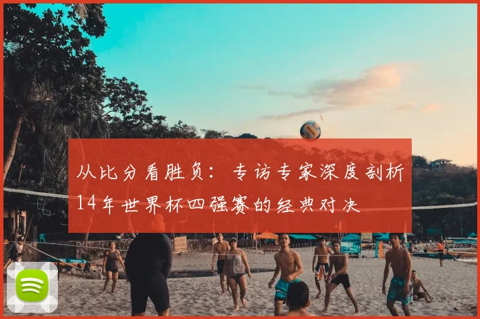 从比分看胜负:专访专家深度剖析14年世界杯四强赛的经典对决