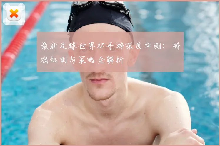 最新足球世界杯手游深度评测:游戏机制与策略全解析
