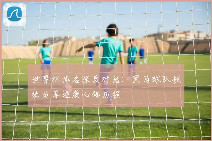 世界杯排名深度对话:黑马球队教练分享逆袭心路历程