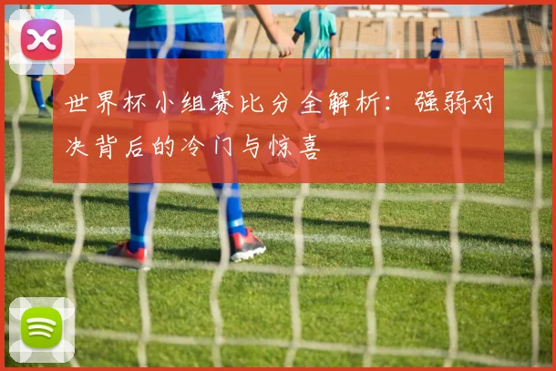 世界杯小组赛比分全解析:强弱对决背后的冷门与惊喜