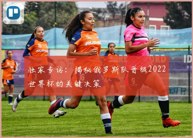 独家专访：揭秘俄罗斯队晋级2022世界杯的关键决策