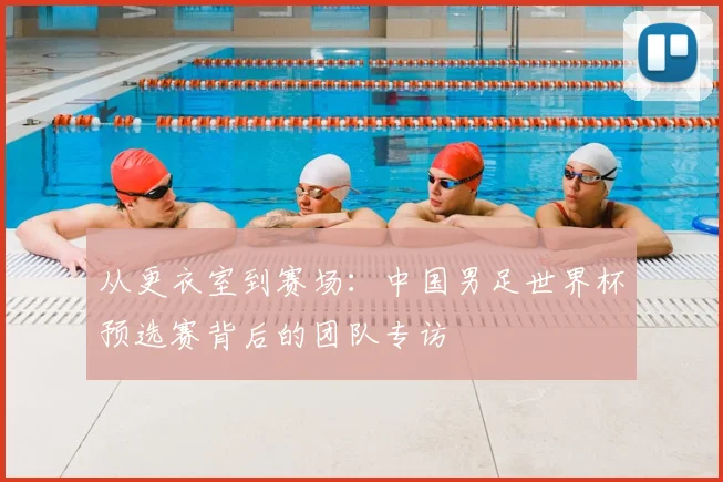 从更衣室到赛场：中国男足世界杯预选赛背后的团队专访