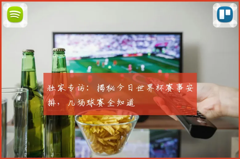 独家专访：揭秘今日世界杯赛事安排，几场球赛全知道