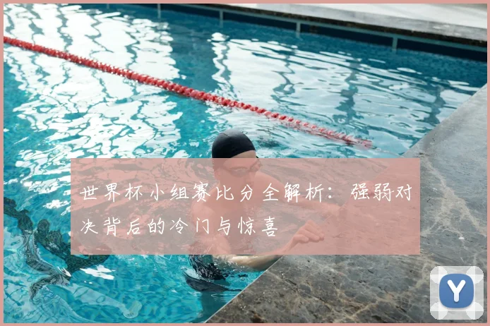 世界杯小组赛比分全解析:强弱对决背后的冷门与惊喜