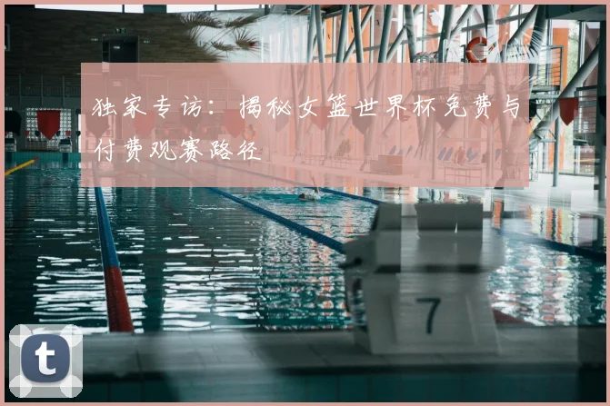 独家专访：揭秘女篮世界杯免费与付费观赛路径