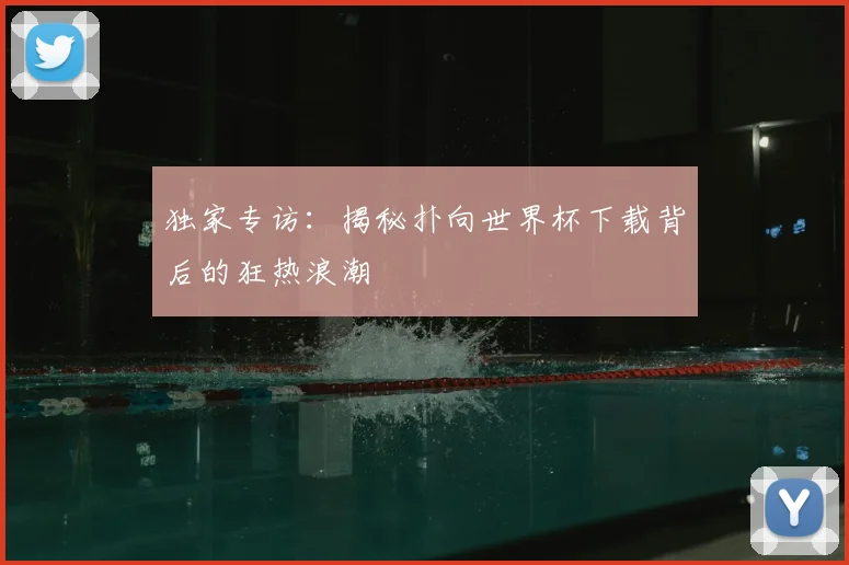 独家专访：揭秘扑向世界杯下载背后的狂热浪潮