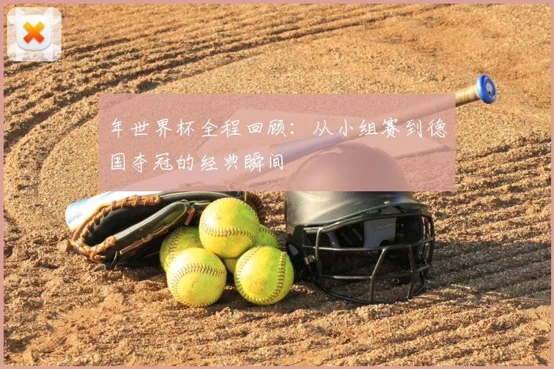 年世界杯全程回顾:从小组赛到德国夺冠的经典瞬间