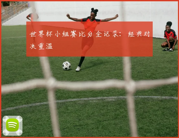 世界杯小组赛比分全记录：经典对决重温
