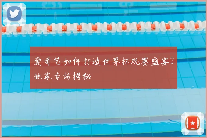 爱奇艺如何打造世界杯观赛盛宴？独家专访揭秘