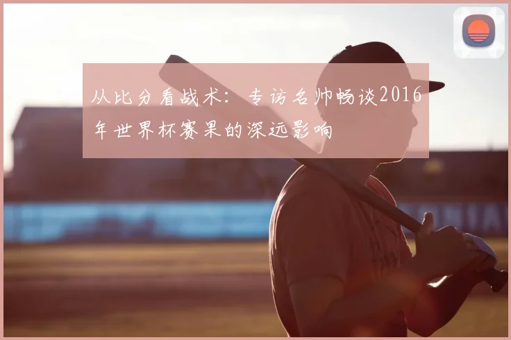 从比分看战术:专访名帅畅谈2016年世界杯赛果的深远影响