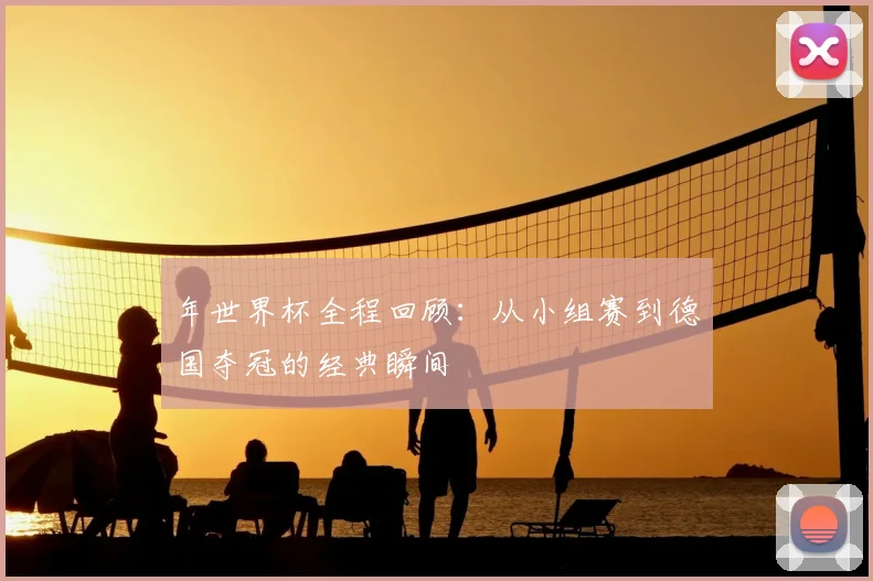 年世界杯全程回顾:从小组赛到德国夺冠的经典瞬间