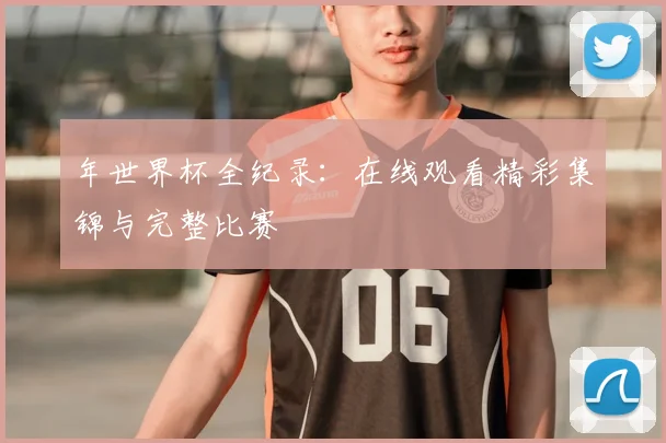 年世界杯全纪录:在线观看精彩集锦与完整比赛