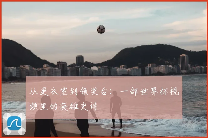从更衣室到领奖台：一部世界杯视频里的英雄史诗