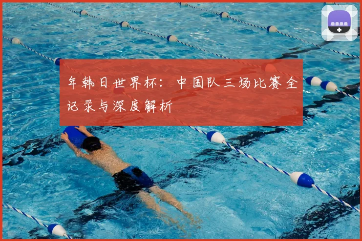 年韩日世界杯：中国队三场比赛全记录与深度解析