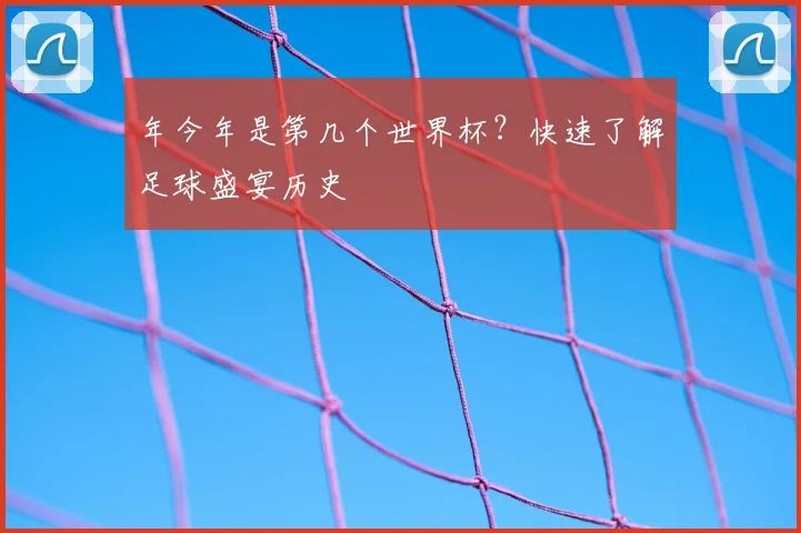 年今年是第几个世界杯？快速了解足球盛宴历史