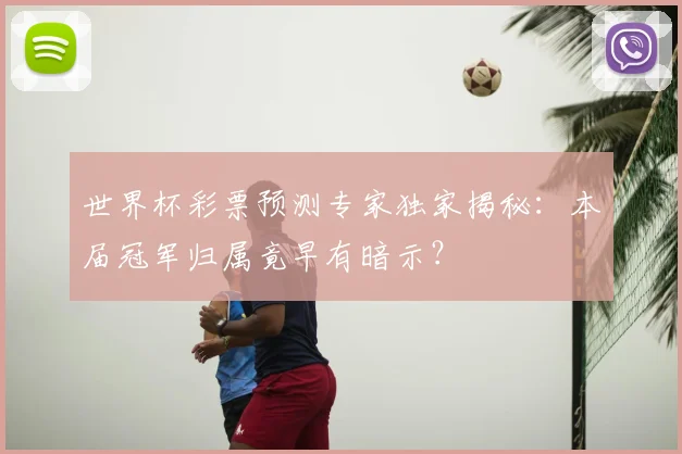 世界杯彩票预测专家独家揭秘：本届冠军归属竟早有暗示？