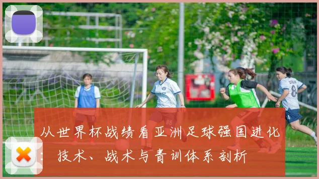 从世界杯战绩看亚洲足球强国进化：技术、战术与青训体系剖析