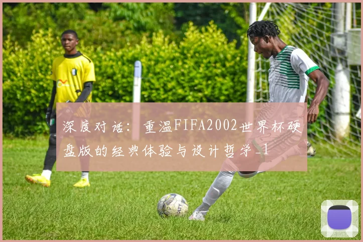 深度对话：重温FIFA2002世界杯硬盘版的经典体验与设计哲学_1